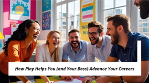 How Play Helps You (and Your Boss) Advance Your Careers