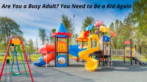 Are You a Busy Adult?  You Need to Be a Kid Again